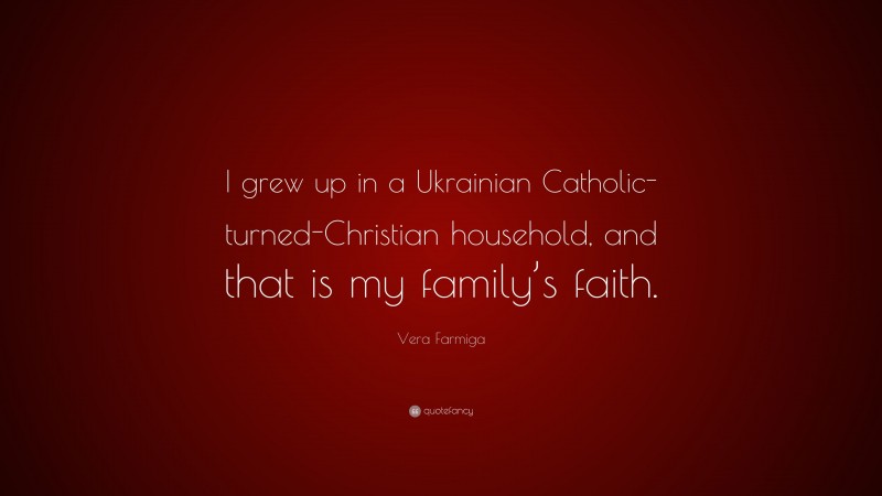 Vera Farmiga Quote: “I grew up in a Ukrainian Catholic-turned-Christian household, and that is my family’s faith.”