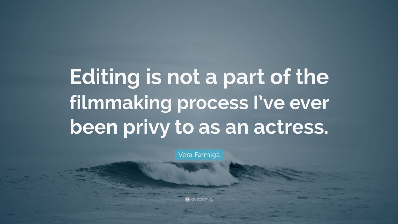Vera Farmiga Quote: “Editing is not a part of the filmmaking process I’ve ever been privy to as an actress.”