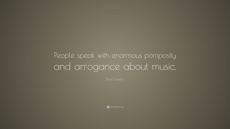 Elvis Costello Quote: “People speak with enormous pomposity and arrogance about music.”