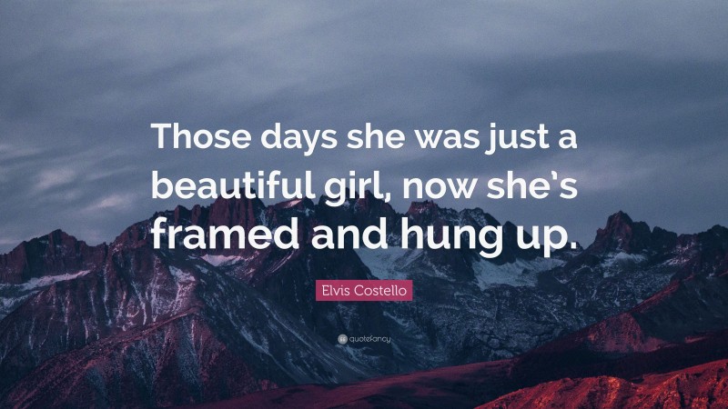 Elvis Costello Quote: “Those days she was just a beautiful girl, now she’s framed and hung up.”