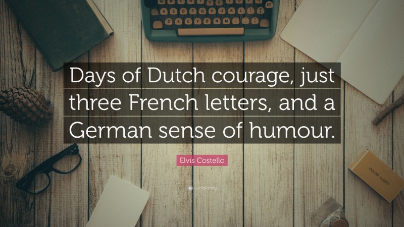 Elvis Costello Quote: “Days of Dutch courage, just three French letters, and a German sense of humour.”