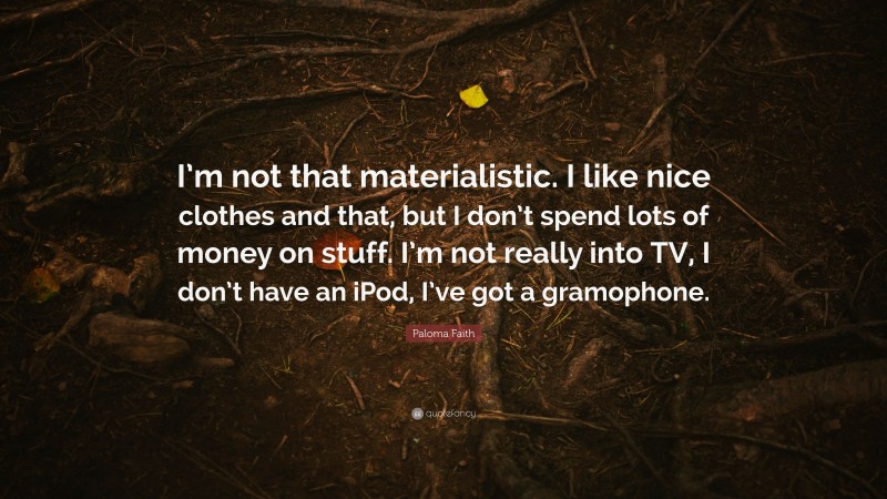 Paloma Faith Quote: “I’m not that materialistic. I like nice clothes and that, but I don’t spend lots of money on stuff. I’m not really into TV, I don’t have an iPod, I’ve got a gramophone.”