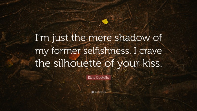 Elvis Costello Quote: “I’m just the mere shadow of my former selfishness. I crave the silhouette of your kiss.”