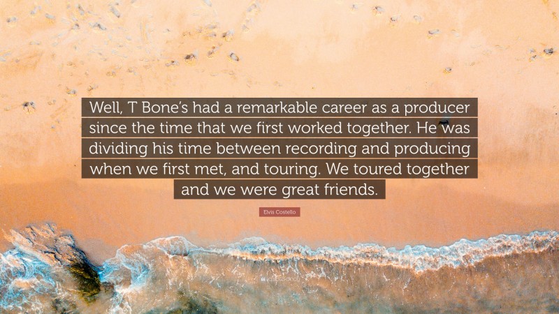 Elvis Costello Quote: “Well, T Bone’s had a remarkable career as a producer since the time that we first worked together. He was dividing his time between recording and producing when we first met, and touring. We toured together and we were great friends.”