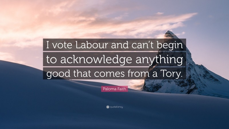 Paloma Faith Quote: “I vote Labour and can’t begin to acknowledge anything good that comes from a Tory.”