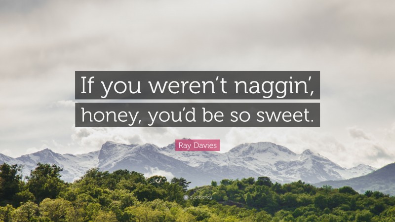 Ray Davies Quote: “If you weren’t naggin’, honey, you’d be so sweet.”