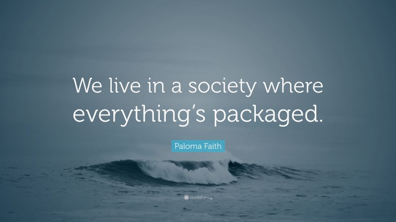Paloma Faith Quote: “We live in a society where everything’s packaged.”