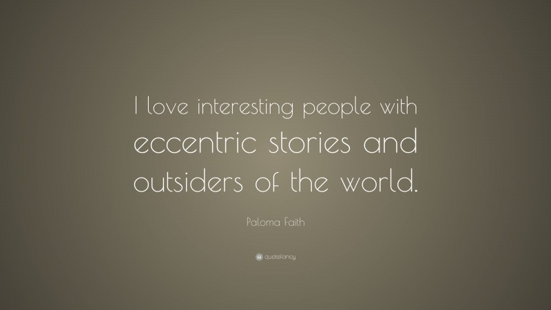 Paloma Faith Quote: “I love interesting people with eccentric stories and outsiders of the world.”