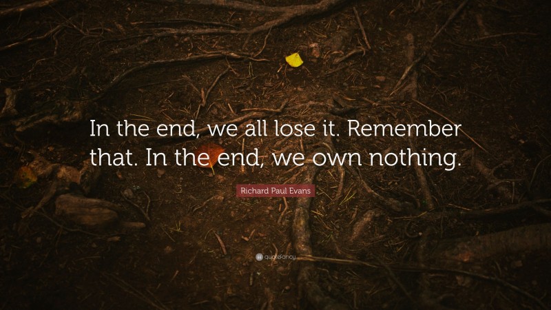 Richard Paul Evans Quote: “In the end, we all lose it. Remember that. In the end, we own nothing.”