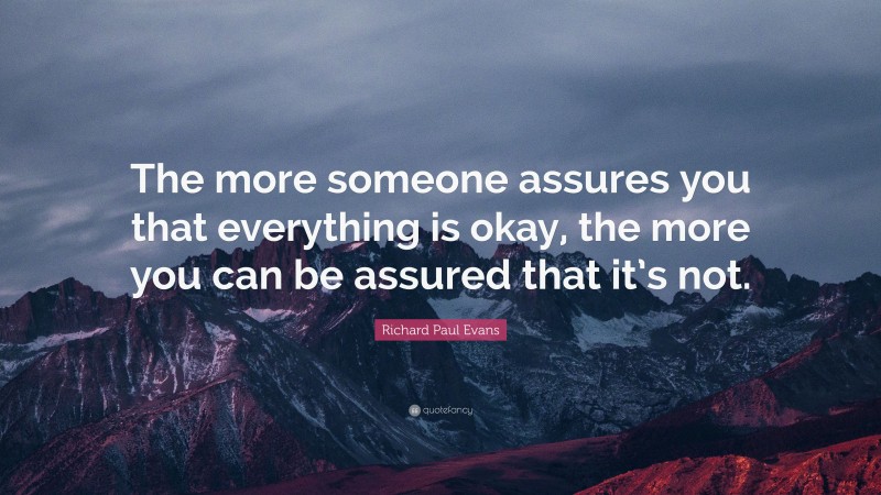Richard Paul Evans Quote: “The more someone assures you that everything is okay, the more you can be assured that it’s not.”