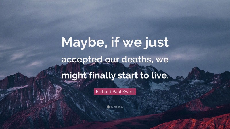Richard Paul Evans Quote: “Maybe, if we just accepted our deaths, we might finally start to live.”