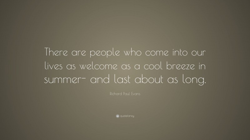 Richard Paul Evans Quote: “There are people who come into our lives as welcome as a cool breeze in summer- and last about as long.”