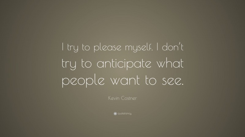 Kevin Costner Quote: “I try to please myself. I don’t try to anticipate what people want to see.”