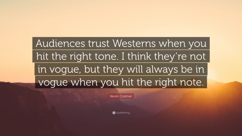 Kevin Costner Quote: “Audiences trust Westerns when you hit the right tone. I think they’re not in vogue, but they will always be in vogue when you hit the right note.”