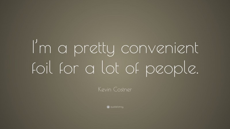 Kevin Costner Quote: “I’m a pretty convenient foil for a lot of people.”