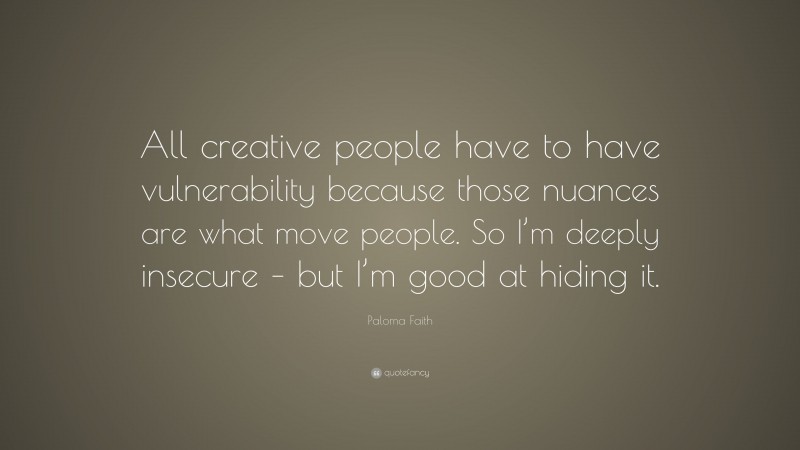Paloma Faith Quote: “All creative people have to have vulnerability because those nuances are what move people. So I’m deeply insecure – but I’m good at hiding it.”