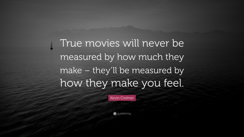 Kevin Costner Quote: “True movies will never be measured by how much they make – they’ll be measured by how they make you feel.”