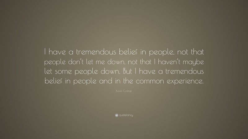Kevin Costner Quote: “I have a tremendous belief in people, not that people don’t let me down, not that I haven’t maybe let some people down. But I have a tremendous belief in people and in the common experience.”