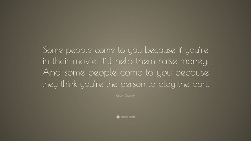 Kevin Costner Quote: “Some people come to you because if you’re in their movie, it’ll help them raise money. And some people come to you because they think you’re the person to play the part.”