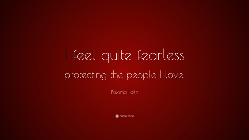 Paloma Faith Quote: “I feel quite fearless protecting the people I love.”