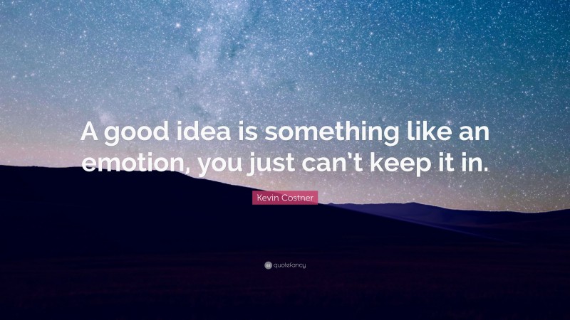 Kevin Costner Quote: “A good idea is something like an emotion, you just can’t keep it in.”