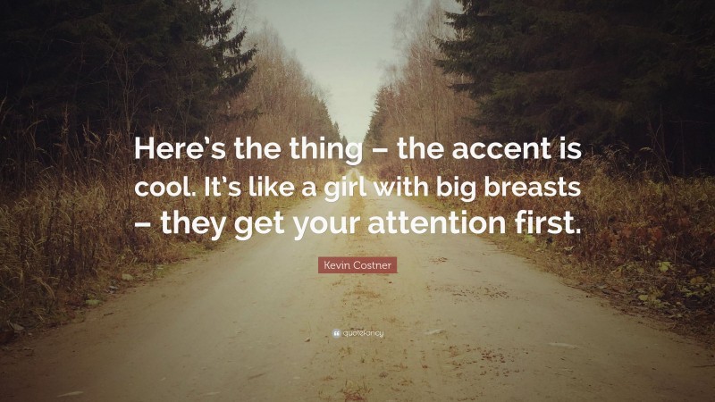 Kevin Costner Quote: “Here’s the thing – the accent is cool. It’s like a girl with big breasts – they get your attention first.”