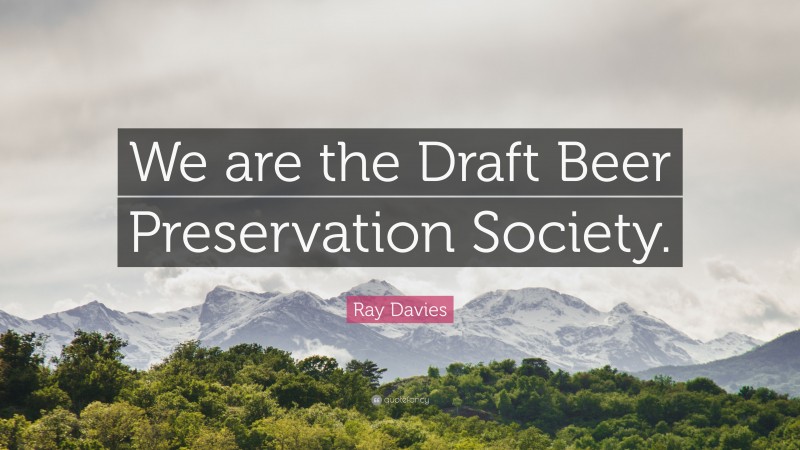 Ray Davies Quote: “We are the Draft Beer Preservation Society.”