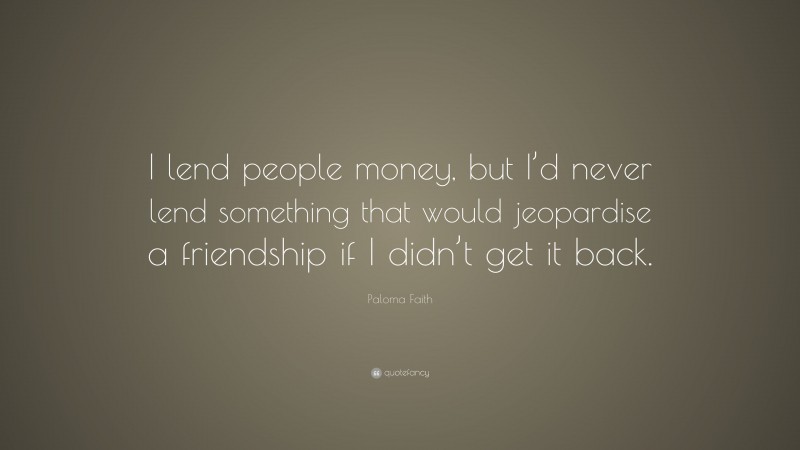 Paloma Faith Quote: “I lend people money, but I’d never lend something that would jeopardise a friendship if I didn’t get it back.”