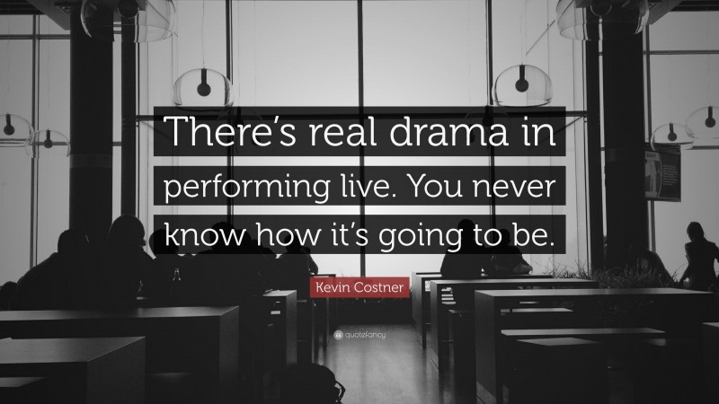 Kevin Costner Quote: “There’s real drama in performing live. You never know how it’s going to be.”
