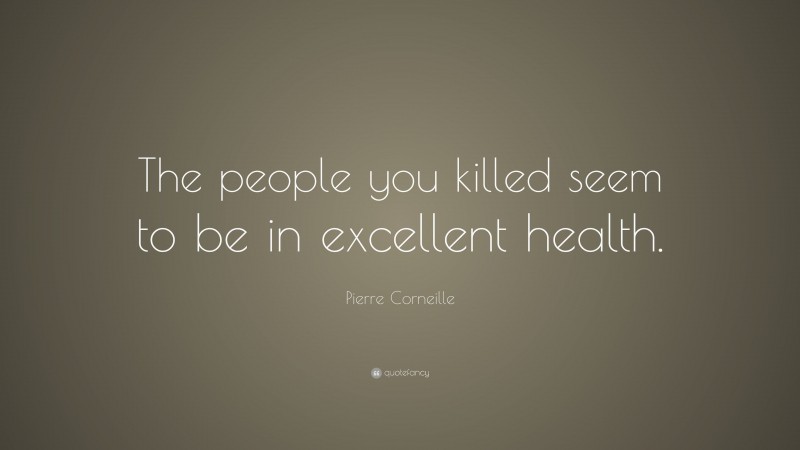 Pierre Corneille Quote: “The people you killed seem to be in excellent health.”