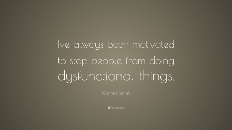 Warren Farrell Quote: “Ive always been motivated to stop people from doing dysfunctional things.”