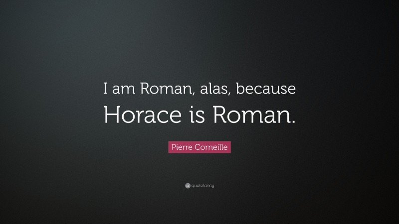 Pierre Corneille Quote: “I am Roman, alas, because Horace is Roman.”