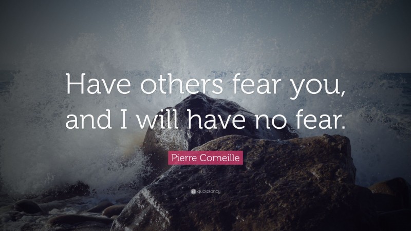 Pierre Corneille Quote: “Have others fear you, and I will have no fear.”