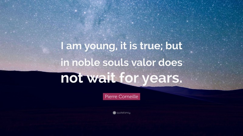 Pierre Corneille Quote: “I am young, it is true; but in noble souls valor does not wait for years.”