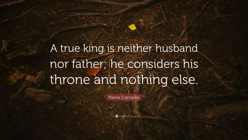 Pierre Corneille Quote: “A true king is neither husband nor father; he considers his throne and nothing else.”