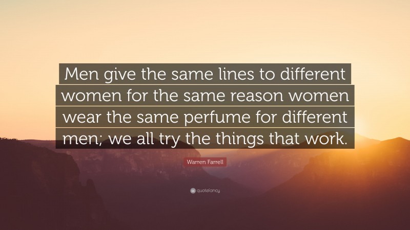 Warren Farrell Quote: “Men give the same lines to different women for the same reason women wear the same perfume for different men; we all try the things that work.”