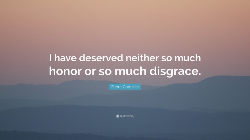 Pierre Corneille Quote: “I have deserved neither so much honor or so much disgrace.”