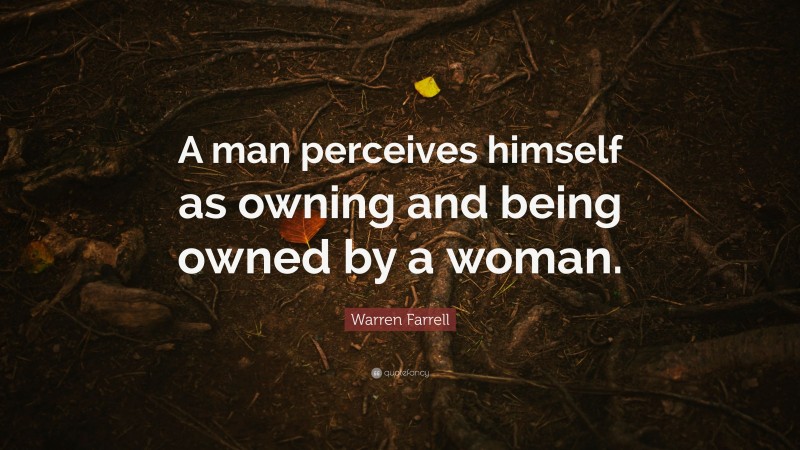 Warren Farrell Quote: “A man perceives himself as owning and being owned by a woman.”