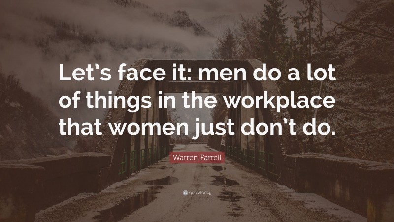 Warren Farrell Quote: “Let’s face it: men do a lot of things in the workplace that women just don’t do.”