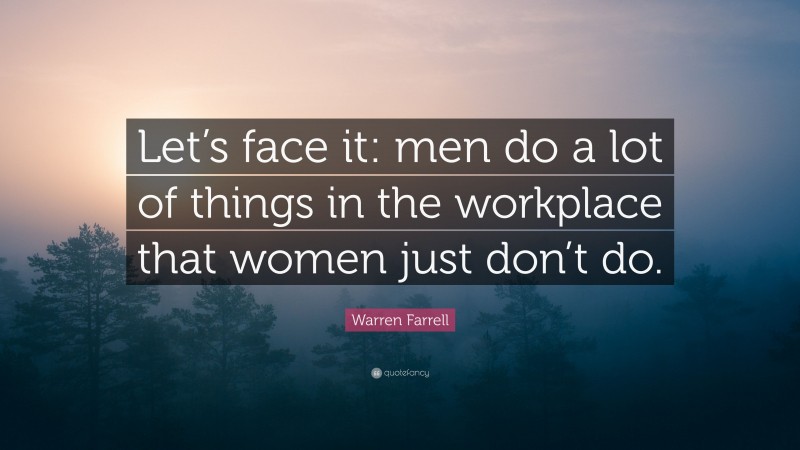 Warren Farrell Quote: “Let’s face it: men do a lot of things in the workplace that women just don’t do.”