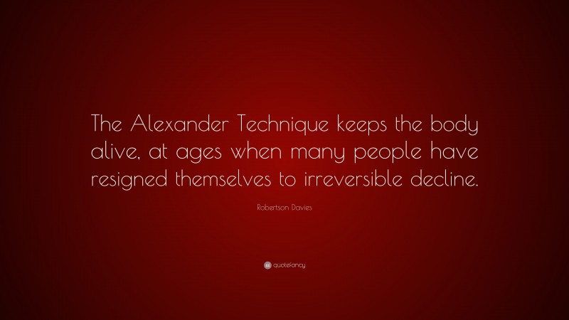 Robertson Davies Quote: “The Alexander Technique keeps the body alive, at ages when many people have resigned themselves to irreversible decline.”
