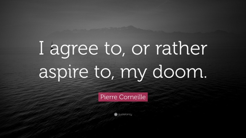 Pierre Corneille Quote: “I agree to, or rather aspire to, my doom.”