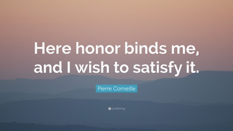 Pierre Corneille Quote: “Here honor binds me, and I wish to satisfy it.”