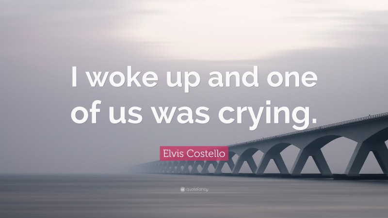 Elvis Costello Quote: “I woke up and one of us was crying.”
