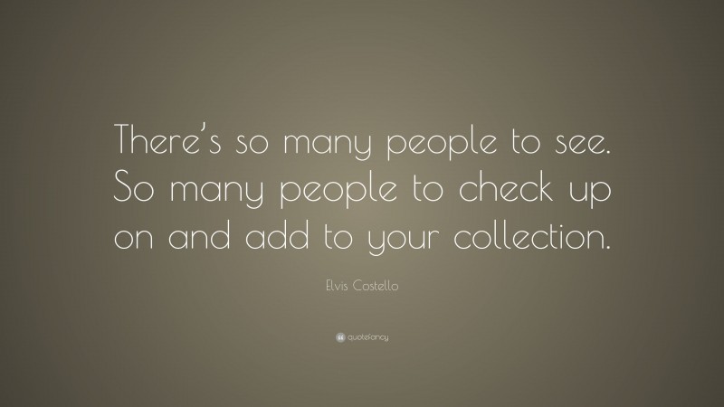 Elvis Costello Quote: “There’s so many people to see. So many people to check up on and add to your collection.”