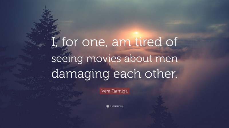 Vera Farmiga Quote: “I, for one, am tired of seeing movies about men damaging each other.”