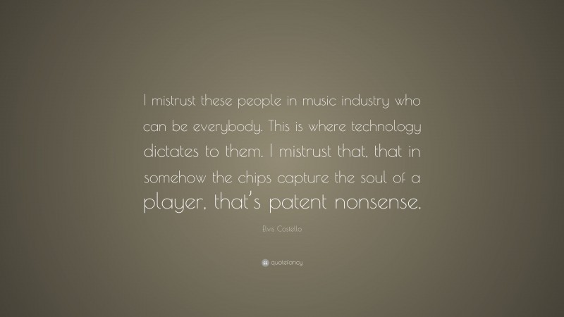 Elvis Costello Quote: “I mistrust these people in music industry who can be everybody. This is where technology dictates to them. I mistrust that, that in somehow the chips capture the soul of a player, that’s patent nonsense.”