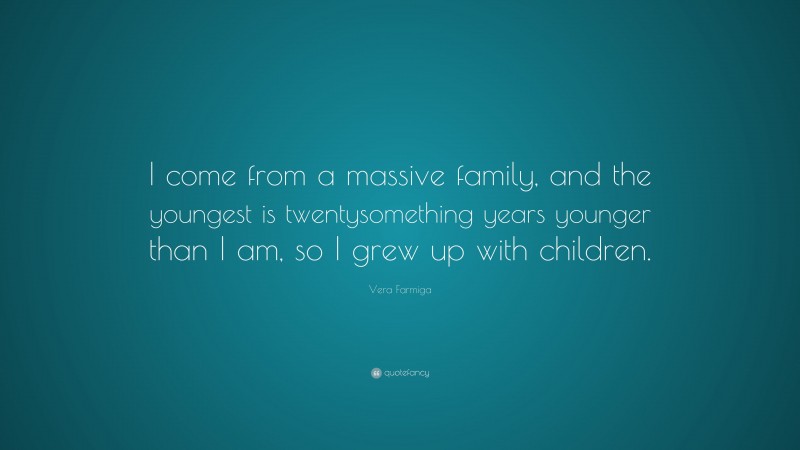 Vera Farmiga Quote: “I come from a massive family, and the youngest is twentysomething years younger than I am, so I grew up with children.”