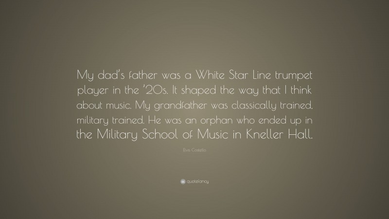 Elvis Costello Quote: “My dad’s father was a White Star Line trumpet player in the ’20s. It shaped the way that I think about music. My grandfather was classically trained, military trained. He was an orphan who ended up in the Military School of Music in Kneller Hall.”