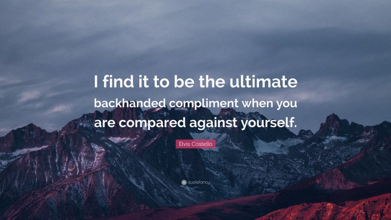 Elvis Costello Quote: “I find it to be the ultimate backhanded compliment when you are compared against yourself.”